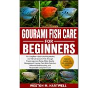 GOURAMI FISH CARE FOR BEGINNERS: The Complete Guide to Raising Healthy and Vibrant Gourami Fish Through Proper Aquarium Setup, Water Quality ... Understanding, and Responsible Long-Term Care