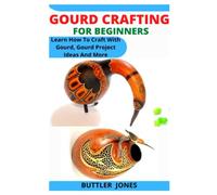 GOURD CRAFTING FOR BEGINNERS: Learn How To Craft With Gourd, Gourd Project Ideas And More
