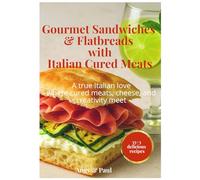 Gourmet Sandwiches & Flatbreads with Italian Cured Meats: A true Italian love for 35+3 delicious recipeswhere cured meats, cheese, and creativity meet ... delicius ingredients meet creativity)