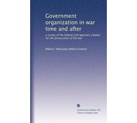 Government organization in war time and after: a survey of the federal civil agencies created for the prosecution of the war