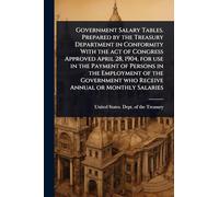 Government Salary Tables. Prepared by the Treasury Department in Conformity With the act of Congress Approved April 28, 1904, for use in the Payment ... who Receive Annual or Monthly Salaries