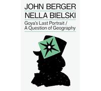 Goya's Last Portrait/A Question of Geography (The Essential John Berger)