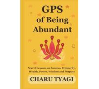 GPS of Being Abundant: Secret Lessons on Success, Prosperity, Wealth, Power, Wisdom and Purpose