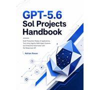 GPT-5.6 Sol Projects Handbook: Build Production-Ready AI Applications, Tool-Using Agents, Multi-Agent Systems, and Enterprise Automation with the Responses API