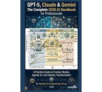 GPT-5, Claude & Gemini: The Complete 2026 AI Handbook for Professionals: A Practical Guide to Frontier Models, Agentic AI, and Industry Transformation