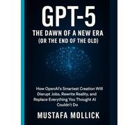 GPT-5: The Dawn of a New Era (Or the End of the Old): How OpenAI’s Smartest Creation Will Disrupt Jobs, Rewrite Reality, and Replace Everything You Thought AI Couldn’t Do