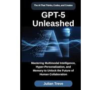 GPT-5 Unleashed: The AI That Thinks, Codes, and Creates: Mastering Multimodal Intelligence, Hyper-Personalization, and Memory to Unlock the Future of Human Collaboration