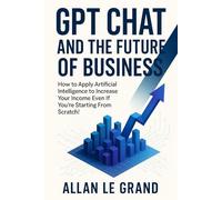 GPT CHAT AND THE FUTURE OF BUSINESS: How to Apply Artificial Intelligence to Increase Your Income Even If You're Starting From Scratch! (CHATGPT FOR GENIUSES !)