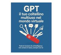 GPT IL TUO COLTELLINO MULTIUSO NEL MONDO VIRTUALE: tutte le funzioni di una intelligenza non umana in tasca, sempre con te