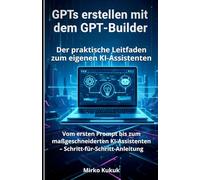 GPTs erstellen mit dem GPT-Builder: Der praktische Leitfaden zum eigenen KI-Assistenten: Vom ersten Prompt bis zum maßgeschneiderten KI-Assistenten - ... (ChatGPT: KI-Tools für den Alltag)