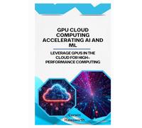 GPU Cloud Computing Accelerating AI and ML: Leverage GPUs in the cloud for high-performance computing