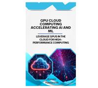 GPU Cloud Computing Accelerating AI and ML: Leverage GPUs in the cloud for high-performance computing
