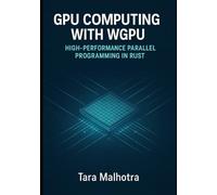 GPU COMPUTING WITH WGPU HIGH-PERFORMANCE PARALLEL PROGRAMMING IN RUST: Build compute shaders, parallel algorithms, GPU applications for scientific computing, machine learning, and data processing.