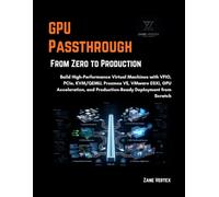 GPU Passthrough From Zero to Production: Build High-Performance Virtual Machines with VFIO, PCIe, KVM/QEMU, Proxmox VE, VMware ESXi, GPU Acceleration, and Production-Ready Deployment from Scratch