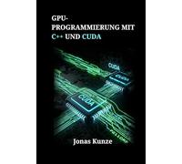 GPU-Programmierung mit C++ und CUDA: Fortgeschrittene Strategien zur Optimierung von Legacy-Code und Entwicklung skalierbarer paralleler Lösungen
