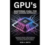 GPU's: Mastering CUDA for Deep Learning Supremacy: Unlocking the Secrets GPU Architecture, Performance Tuning, and Their Impact on AI, Gaming, and ... (Science and Machine learning Book 1)