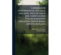 GrÃ1/4ndliche Unterweisung fÃ1/4r alle, und jede, welche nach der christlichen Vollkommenheit trachten, Erster Band. Zweyte Auflage.