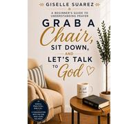 Grab A Chair, Sit Down and Let's Talk To God: A Beginner's Guide To Understanding Prayer