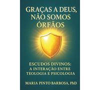 Graças a Deus Não Somos Órfãos: Escudos Divinos: A Interação entre Teologia e Psicologia (Maria Barbosa)