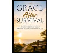 Grace After Survival: A Trauma-Informed Christian Guide to Healing Childhood Wounds, Rebuilding Trust, and Living Beyond the Past