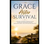 Grace After Survival: A Trauma-Informed Christian Guide to Healing Childhood Wounds, Rebuilding Trust, and Living Beyond the Past