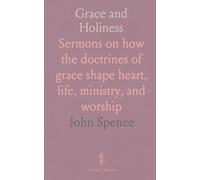 Grace and Holiness: Sermons on how the doctrines of grace shape heart, life, ministry, and worship