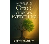 Grace Changes Everything: A Comprehensive Study Guide: Based on the book GRACE CHANGES EVERYTHING by Keith Manley