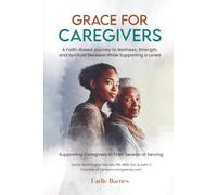 Grace for the Caregiver: A Faith-based Journey to Wellness, Strength, and Spiritual Renewal While Supporting a Loved One; Supporting Caregivers in Their Season of Serving