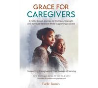 Grace for the Caregiver: A Faith-based Journey to Wellness, Strength, and Spiritual Renewal While Supporting a Loved One; Supporting Caregivers in Their Season of Serving