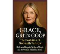 Grace, Grit & Goop: The Evolution of Gwyneth Paltrow - Hollywood Royalty, Wellness Mogul, and the Woman Behind the Brand