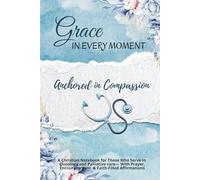 Grace in Every Moment: Anchored in Compassion: A Christian Notebook for those who serve in Oncology and Palliative Care - With Prayers, Encouragement, ... to Renew Strength, Hope, and Purpose