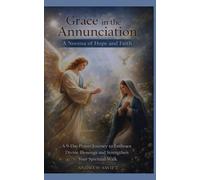 Grace in the Annunciation: A Novena of Hope and Faith: A 9 Day Prayer Journey to Embrace Divine Blessings and Strengthen Your Spiritual Walk