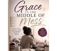 Grace In The Middle Of Mess: Finding Strength, Purpose, and Peace as a Single Mom Raising Her Children