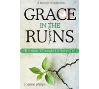 Grace In The Ruins: The Story I Thought I'd Never Tell (A Memoir of Addiction)