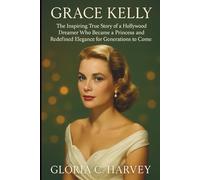 Grace Kelly: The Inspiring True Story of a Hollywood Dreamer Who Became a Princess and Redefined Elegance for Generations to Come