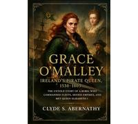 Grace O’Malley - Ireland’s Pirate Queen, 1530-1603: The Untold Story of a Rebel Who Commanded Fleets, Defied Empires, and Met Queen Elizabeth I ... the Hearts and Minds of History’s Legends)