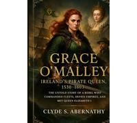 Grace O’Malley - Ireland’s Pirate Queen, 1530-1603: The Untold Story of a Rebel Who Commanded Fleets, Defied Empires, and Met Queen Elizabeth I ... the Hearts and Minds of History’s Legends)