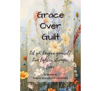 Grace Over Guilt: 52 Weeks to Forgive Yourself and Live Boldly: A Tough-Love Guided Journal for Women Over 40 Ready to Let Go of Guilt and Build a Brighter Tomorrow