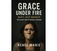 Grace Under Fire: Bent Not Broken: The Silent War of Being A Woman