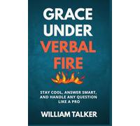GRACE UNDER VERBAL FIRE: Stay Cool, Answer Smart, and Handle Any Question Like a Pro