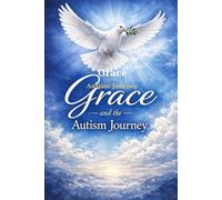 "GRACE" with Autism: Faith & Action A Faith-Centered Guide for Parents Navigating the Autism Journey with Grace, Hope, and Confidence