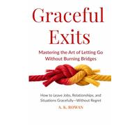 Graceful Exits: Mastering the Art of Letting Go Without Burning Bridges: How to Leave Jobs, Relationships, and Situations Gracefully-Without Regret