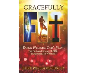 GRACEFULLY FIT: Doing Wellness God's Way: The Faith and Science Behind Sustainment in Wellness