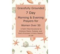 Gracefully Grounded 7 Day Morning & Evening Prayers for Women Over 50: A Faith Filled Devotional to Embrace Peace, Purpose, and God's Promises in Every Season of Life
