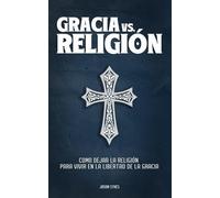 Gracia vs. Religión: Como Dejar La Religión Para Vivir En La Libertad De La Gracia