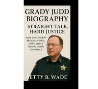 GRADY JUDD BIOGRAPHY: Straight Talk, Hard Justice How One Sheriff Became a Viral Hero While Taking Down Criminals