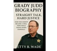 GRADY JUDD BIOGRAPHY: Straight Talk, Hard Justice How One Sheriff Became a Viral Hero While Taking Down Criminals