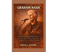 Graham Nash: Harmonies, Songwriting, Folk-Rock Evolution, Activism, Musical Influence, Cultural Legacy, and Artistic Vision - An Independent Biography