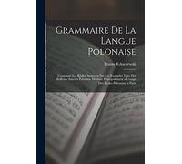 Grammaire De La Langue Polonaise: Contenant Les Règles Appuyées Sur Les Examples Tirés Des Meilleurs Auteurs Polonaise Destinée Principalement a L'usage Des Écoles Polonaises a Paris