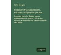 Grammaire française moderne, théorique, analytique et pratique: Contenant toutes les règles et tous les renseignements nécessaires à l'élève pour ... les plus grandes difficultés de la langue